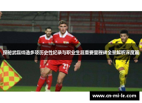 探秘武磊缔造多项历史性纪录与职业生涯重要里程碑全景解析深度篇