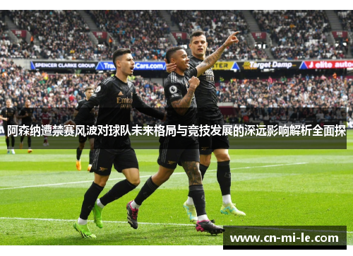 阿森纳遭禁赛风波对球队未来格局与竞技发展的深远影响解析全面探