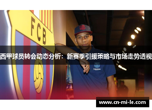 西甲球员转会动态分析：新赛季引援策略与市场走势透视
