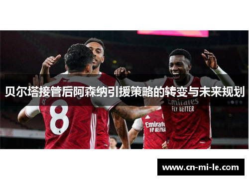 贝尔塔接管后阿森纳引援策略的转变与未来规划