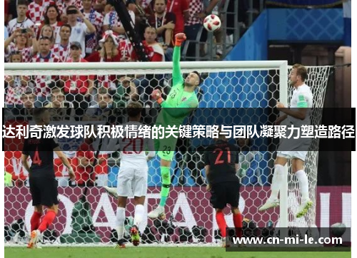 达利奇激发球队积极情绪的关键策略与团队凝聚力塑造路径