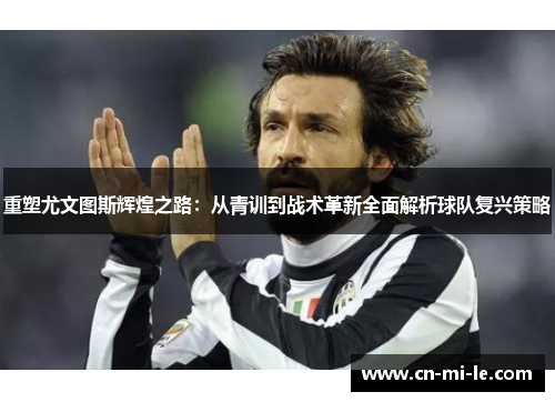 重塑尤文图斯辉煌之路：从青训到战术革新全面解析球队复兴策略