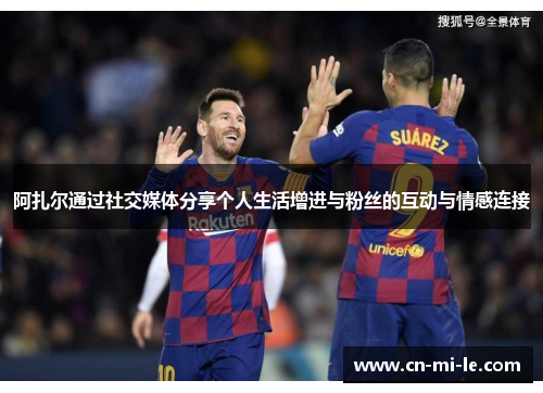 阿扎尔通过社交媒体分享个人生活增进与粉丝的互动与情感连接