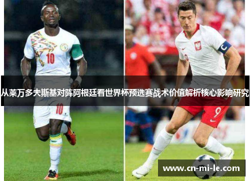 从莱万多夫斯基对阵阿根廷看世界杯预选赛战术价值解析核心影响研究