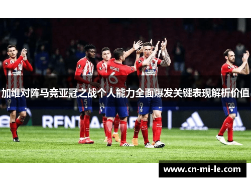 加维对阵马竞亚冠之战个人能力全面爆发关键表现解析价值