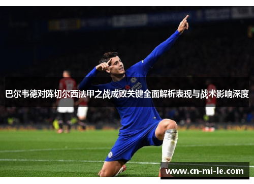 巴尔韦德对阵切尔西法甲之战成败关键全面解析表现与战术影响深度
