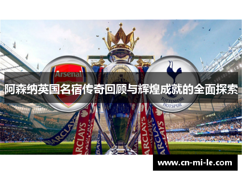 阿森纳英国名宿传奇回顾与辉煌成就的全面探索