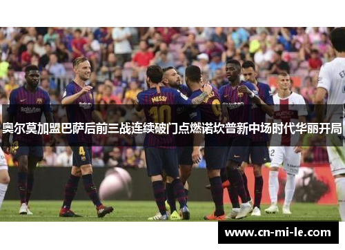 奥尔莫加盟巴萨后前三战连续破门点燃诺坎普新中场时代华丽开局