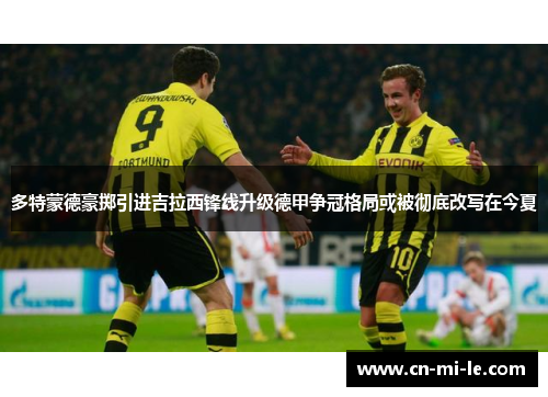 多特蒙德豪掷引进吉拉西锋线升级德甲争冠格局或被彻底改写在今夏