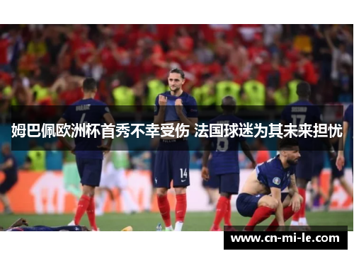 姆巴佩欧洲杯首秀不幸受伤 法国球迷为其未来担忧 姆巴佩欧洲杯首秀不幸受伤 法国球迷为其未来担忧