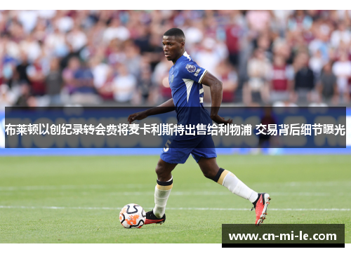 布莱顿以创纪录转会费将麦卡利斯特出售给利物浦 交易背后细节曝光