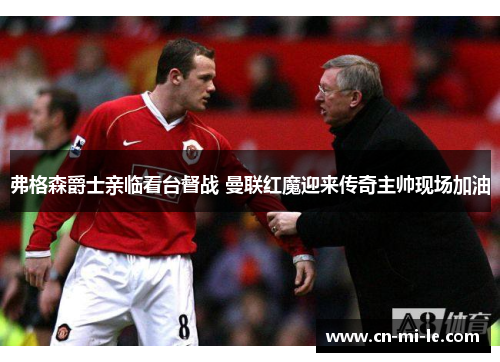 弗格森爵士亲临看台督战 曼联红魔迎来传奇主帅现场加油