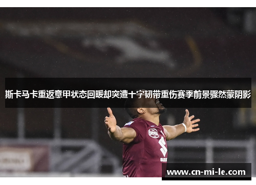 斯卡马卡重返意甲状态回暖却突遭十字韧带重伤赛季前景骤然蒙阴影