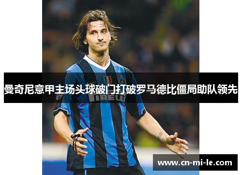 曼奇尼意甲主场头球破门打破罗马德比僵局助队领先