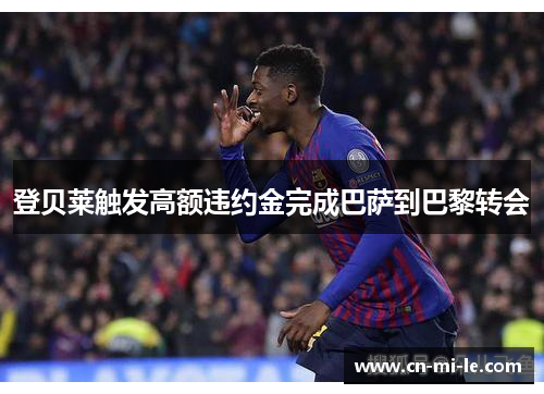 登贝莱触发高额违约金完成巴萨到巴黎转会