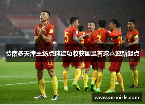 费南多天津主场点球建功收获国足首球喜迎新起点