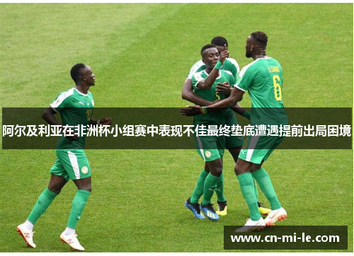 阿尔及利亚在非洲杯小组赛中表现不佳最终垫底遭遇提前出局困境
