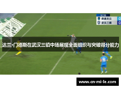 达兰·门德斯在武汉三镇中场展现全面组织与突破得分能力