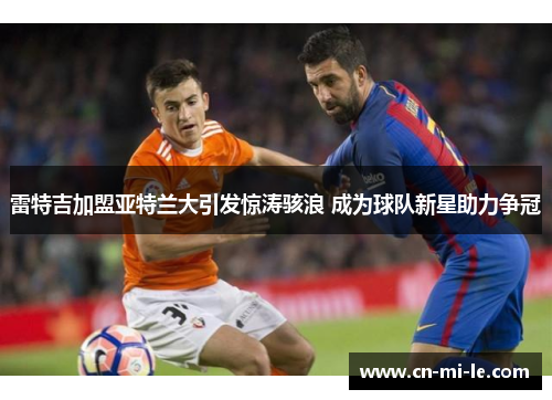 雷特吉加盟亚特兰大引发惊涛骇浪 成为球队新星助力争冠