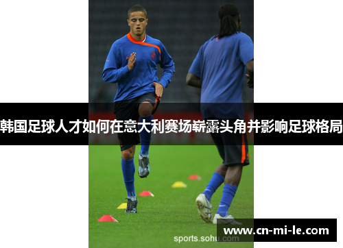 韩国足球人才如何在意大利赛场崭露头角并影响足球格局