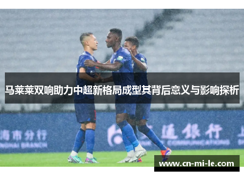 马莱莱双响助力中超新格局成型其背后意义与影响探析