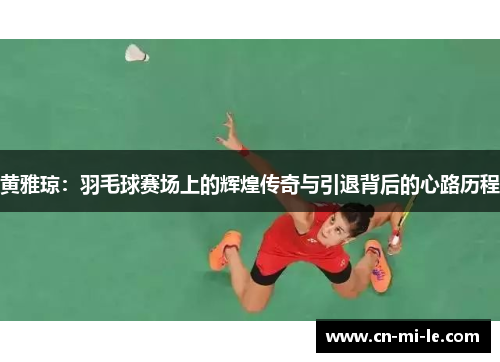 黄雅琼：羽毛球赛场上的辉煌传奇与引退背后的心路历程