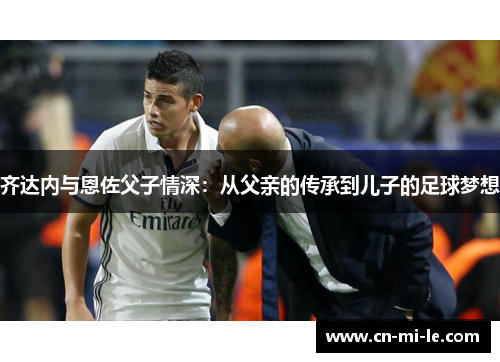 齐达内与恩佐父子情深：从父亲的传承到儿子的足球梦想