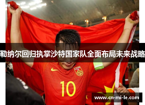 勒纳尔回归执掌沙特国家队全面布局未来战略