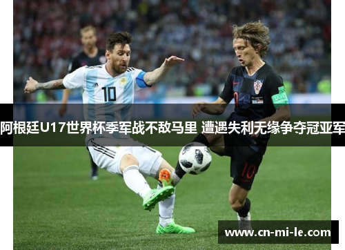 阿根廷U17世界杯季军战不敌马里 遭遇失利无缘争夺冠亚军