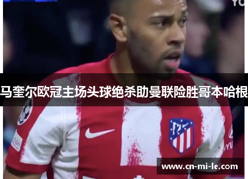 马奎尔欧冠主场头球绝杀助曼联险胜哥本哈根