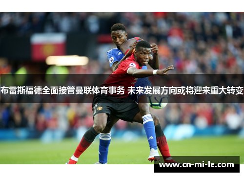 布雷斯福德全面接管曼联体育事务 未来发展方向或将迎来重大转变